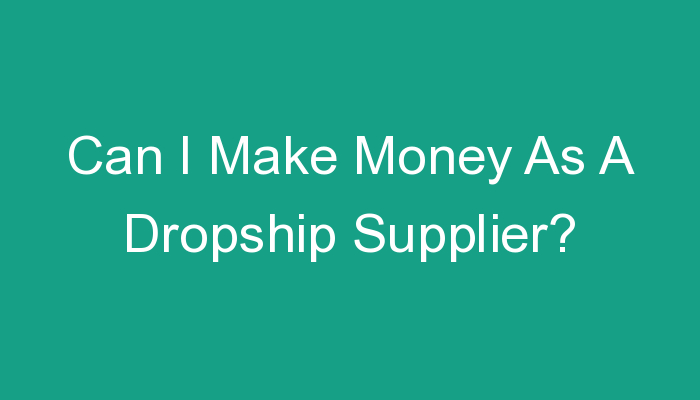 You are currently viewing Can I Make Money As A Dropship Supplier?