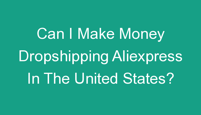 You are currently viewing Can I Make Money Dropshipping Aliexpress In The United States?