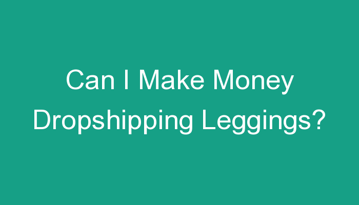 You are currently viewing Can I Make Money Dropshipping Leggings?
