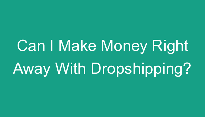 You are currently viewing Can I Make Money Right Away With Dropshipping?