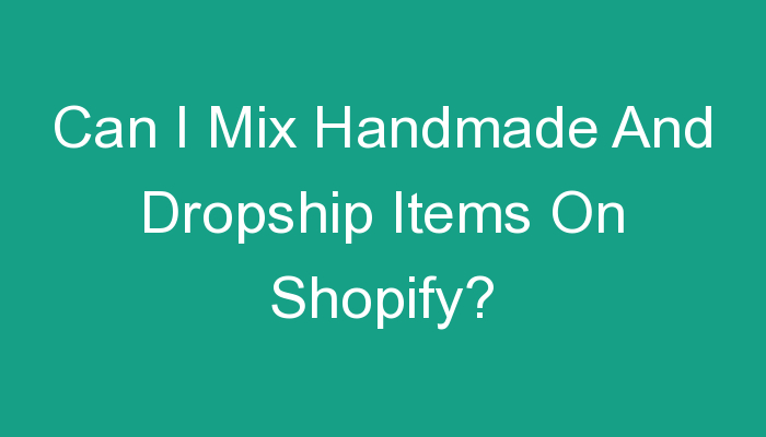 You are currently viewing Can I Mix Handmade And Dropship Items On Shopify?