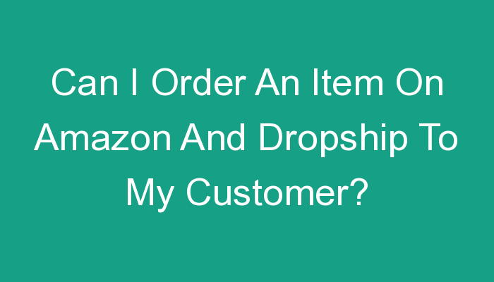 You are currently viewing Can I Order An Item On Amazon And Dropship To My Customer?