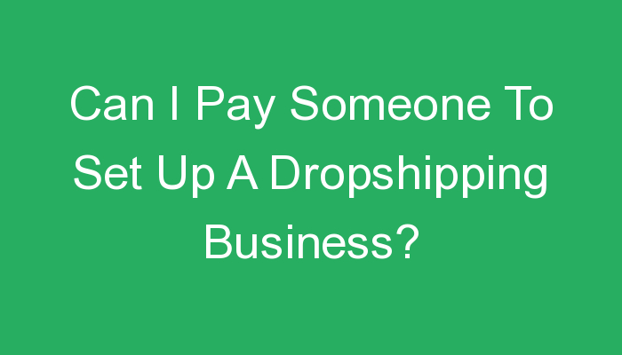 You are currently viewing Can I Pay Someone To Set Up A Dropshipping Business?