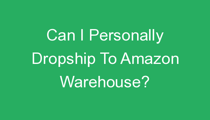 You are currently viewing Can I Personally Dropship To Amazon Warehouse?