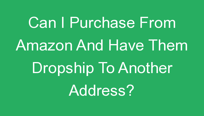 You are currently viewing Can I Purchase From Amazon And Have Them Dropship To Another Address?