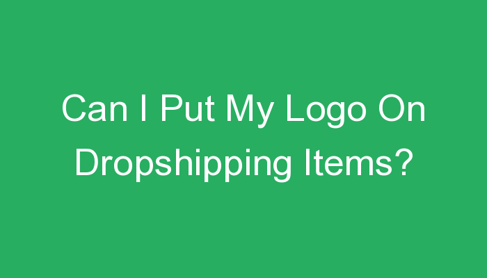 You are currently viewing Can I Put My Logo On Dropshipping Items?