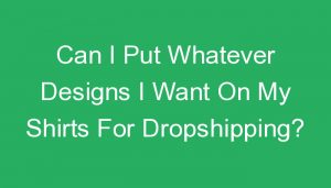 Read more about the article Can I Put Whatever Designs I Want On My Shirts For Dropshipping?