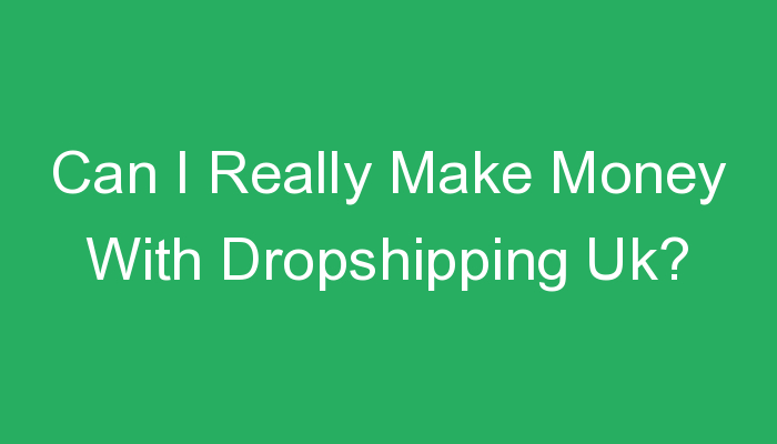 You are currently viewing Can I Really Make Money With Dropshipping Uk?