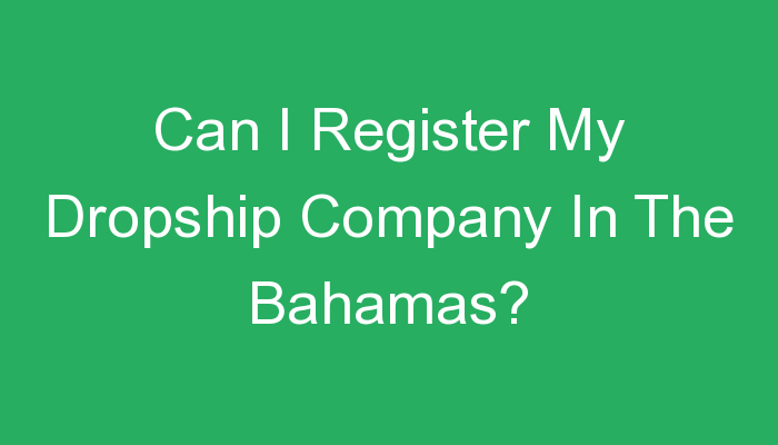 You are currently viewing Can I Register My Dropship Company In The Bahamas?