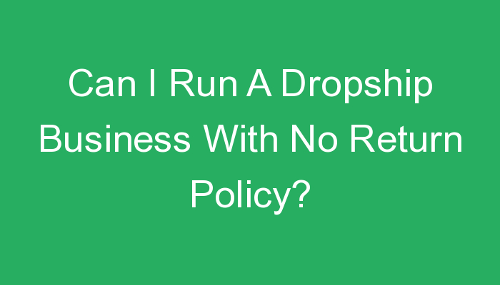 You are currently viewing Can I Run A Dropship Business With No Return Policy?