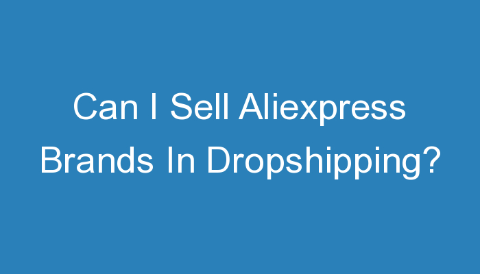 You are currently viewing Can I Sell Aliexpress Brands In Dropshipping?