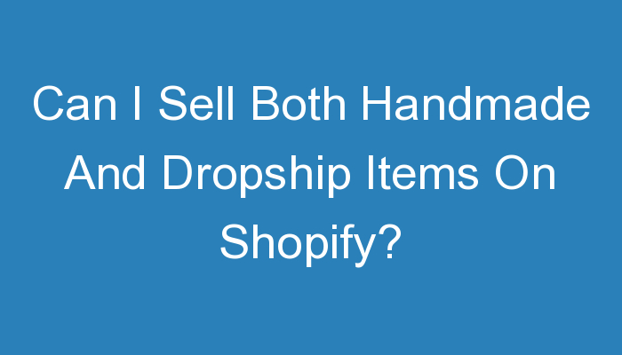 You are currently viewing Can I Sell Both Handmade And Dropship Items On Shopify?