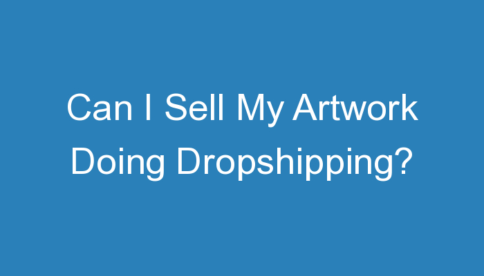 You are currently viewing Can I Sell My Artwork Doing Dropshipping?