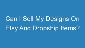 Read more about the article Can I Sell My Designs On Etsy And Dropship Items?