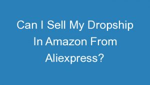 Read more about the article Can I Sell My Dropship In Amazon From Aliexpress?