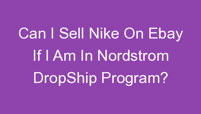 You are currently viewing Can I Sell Nike On Ebay If I Am In Nordstrom DropShip Program?