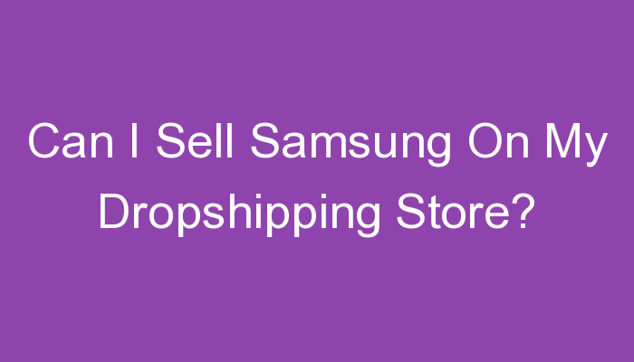 You are currently viewing Can I Sell Samsung On My Dropshipping Store?