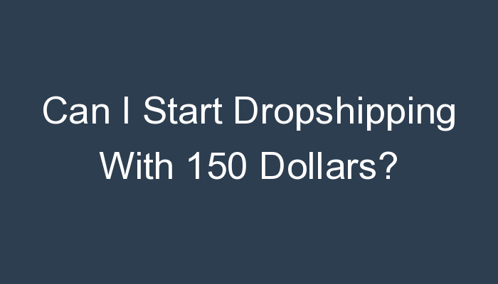 You are currently viewing Can I Start Dropshipping With 150 Dollars?