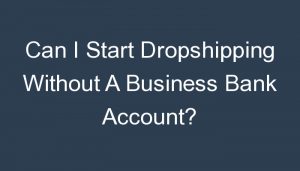 Read more about the article Can I Start Dropshipping Without A Business Bank Account?