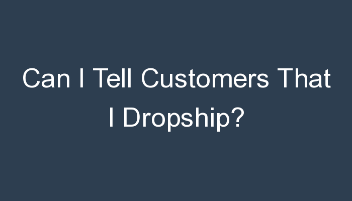 You are currently viewing Can I Tell Customers That I Dropship?