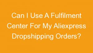 Read more about the article Can I Use A Fulfilment Center For My Aliexpress Dropshipping Orders?