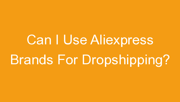 You are currently viewing Can I Use Aliexpress Brands For Dropshipping?