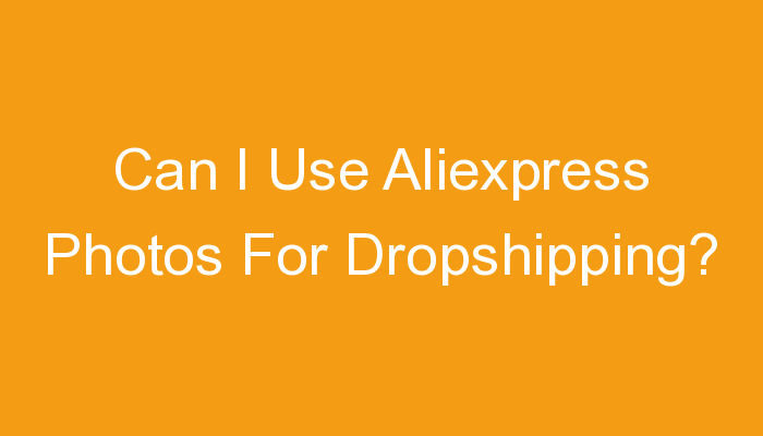 You are currently viewing Can I Use Aliexpress Photos For Dropshipping?