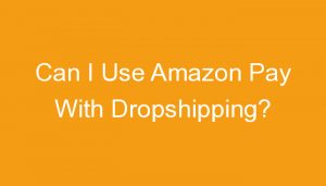 Read more about the article Can I Use Amazon Pay With Dropshipping?
