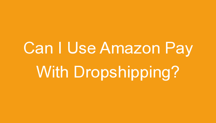 You are currently viewing Can I Use Amazon Pay With Dropshipping?