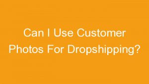 Read more about the article Can I Use Customer Photos For Dropshipping?