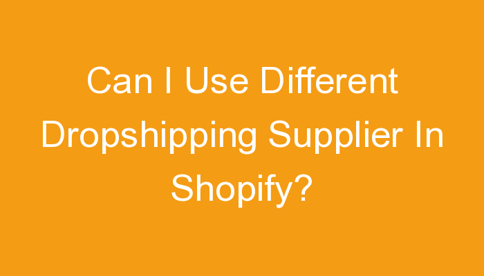 You are currently viewing Can I Use Different Dropshipping Supplier In Shopify?