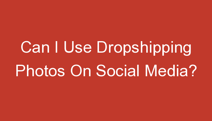 You are currently viewing Can I Use Dropshipping Photos On Social Media?