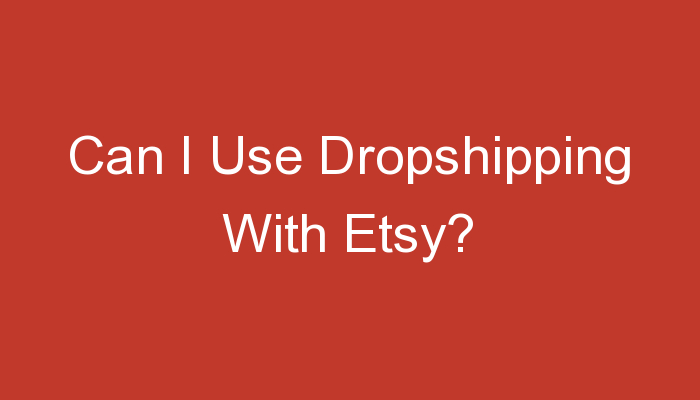 You are currently viewing Can I Use Dropshipping With Etsy?