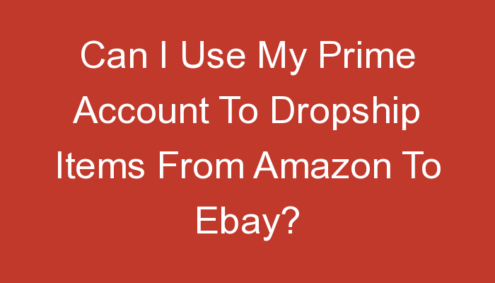 You are currently viewing Can I Use My Prime Account To Dropship Items From Amazon To Ebay?