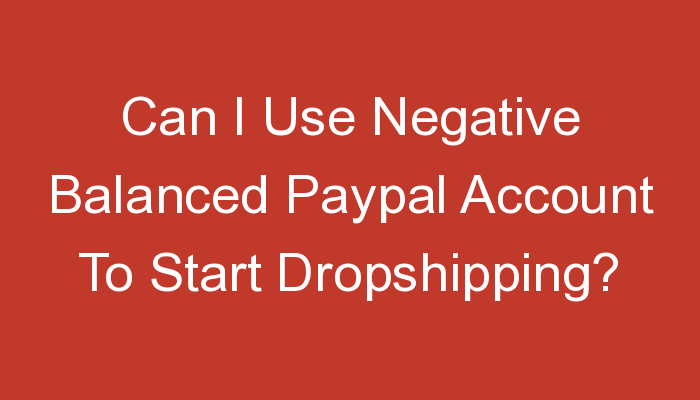 You are currently viewing Can I Use Negative Balanced Paypal Account To Start Dropshipping?