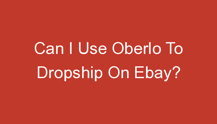 You are currently viewing Can I Use Oberlo To Dropship On Ebay?