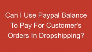 Read more about the article Can I Use Paypal Balance To Pay For Customer’s Orders In Dropshipping?