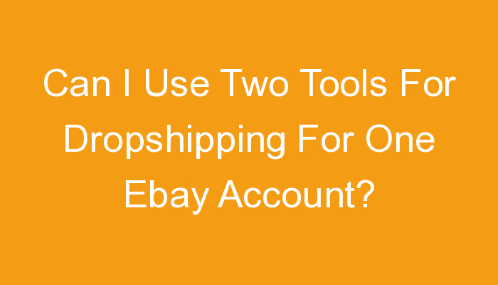 You are currently viewing Can I Use Two Tools For Dropshipping For One Ebay Account?