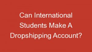 Read more about the article Can International Students Make A Dropshipping Account?