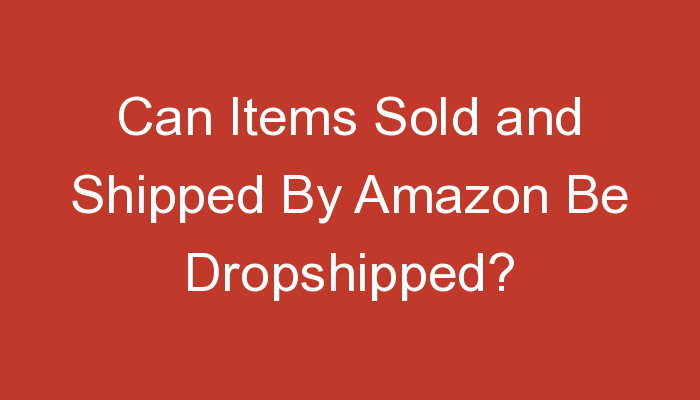 You are currently viewing Can Items Sold and Shipped By Amazon Be Dropshipped?