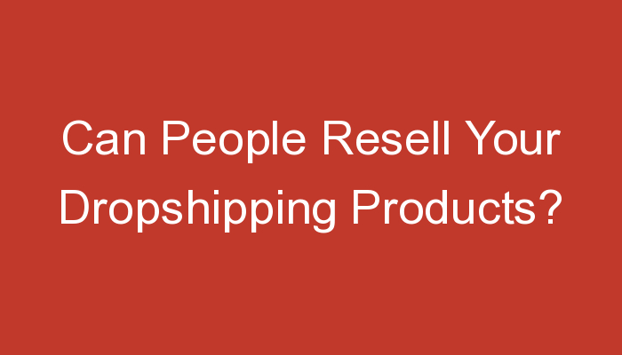 You are currently viewing Can People Resell Your Dropshipping Products?