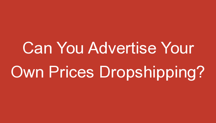You are currently viewing Can You Advertise Your Own Prices Dropshipping?