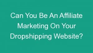 Read more about the article Can You Be An Affiliate Marketing On Your Dropshipping Website?