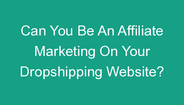 You are currently viewing Can You Be An Affiliate Marketing On Your Dropshipping Website?