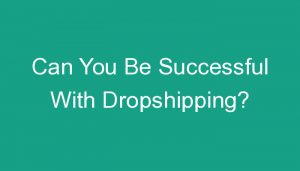 Read more about the article Can You Be Successful With Dropshipping?