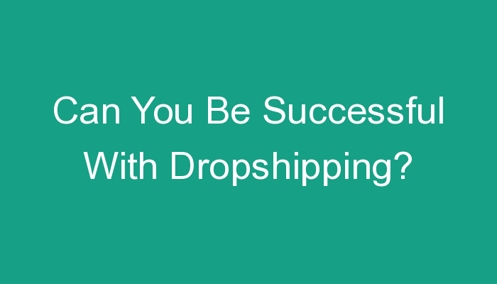 You are currently viewing Can You Be Successful With Dropshipping?