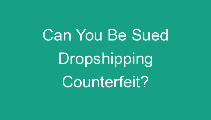You are currently viewing Can You Be Sued Dropshipping Counterfeit?