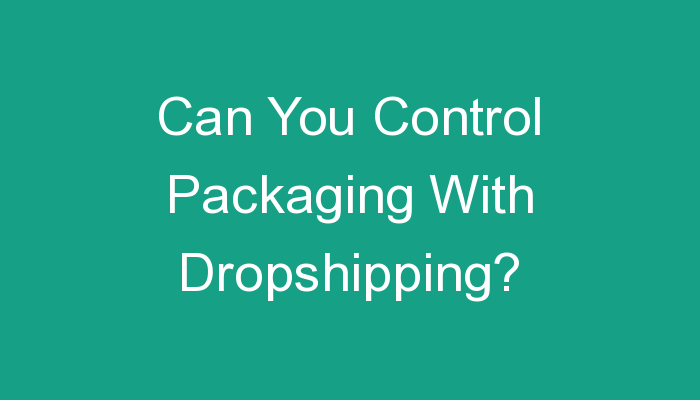 You are currently viewing Can You Control Packaging With Dropshipping?