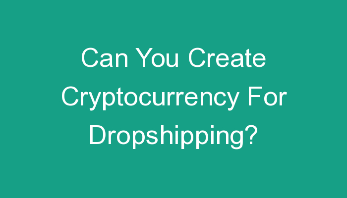 You are currently viewing Can You Create Cryptocurrency For Dropshipping?