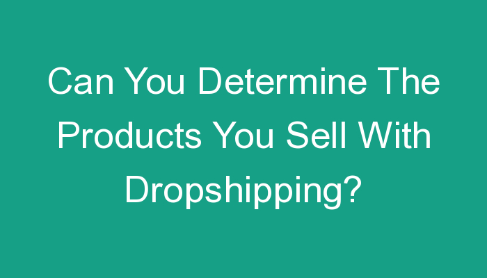 You are currently viewing Can You Determine The Products You Sell With Dropshipping?